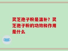 灵芝孢子粉是温补？灵芝孢子粉的功效和作用是什么