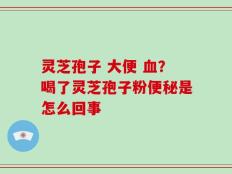 灵芝孢子 大便 血？喝了灵芝孢子粉便秘是怎么回事