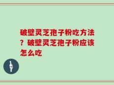 破壁灵芝孢子粉吃方法？破壁灵芝孢子粉应该怎么吃