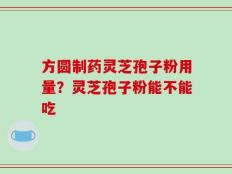 方圆制药灵芝孢子粉用量？灵芝孢子粉能不能吃