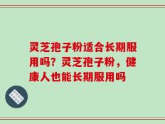 灵芝孢子粉适合长期服用吗？灵芝孢子粉，健康人也能长期服用吗