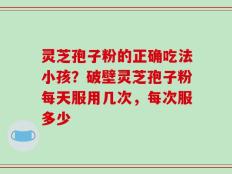 灵芝孢子粉的正确吃法小孩？破壁灵芝孢子粉每天服用几次，每次服多少
