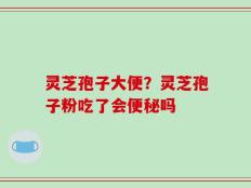 灵芝孢子大便？灵芝孢子粉吃了会便秘吗