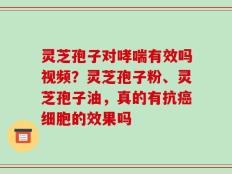 灵芝孢子对哮喘有效吗视频？灵芝孢子粉、灵芝孢子油，真的有抗癌细胞的效果吗