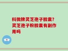 科微牌灵芝孢子胶囊？灵芝孢子粉胶囊有副作用吗