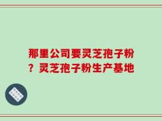 那里公司要灵芝孢子粉？灵芝孢子粉生产基地