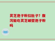 灵芝孢子粉拉肚子？腹泻能吃灵芝破壁孢子粉吗