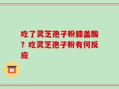 吃了灵芝孢子粉膝盖酸？吃灵芝孢子粉有何反应