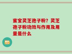 蜜宝灵芝孢子粉？灵芝孢子粉功效与作用及用量是什么