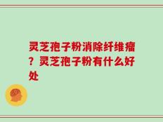 灵芝孢子粉消除纤维瘤？灵芝孢子粉有什么好处
