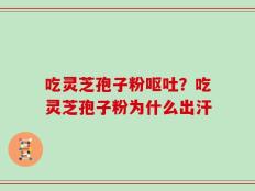 吃灵芝孢子粉呕吐？吃灵芝孢子粉为什么出汗