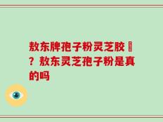 敖东牌孢子粉灵芝胶嚢？敖东灵芝孢子粉是真的吗