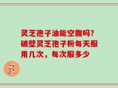灵芝孢子油能空腹吗？破壁灵芝孢子粉每天服用几次，每次服多少