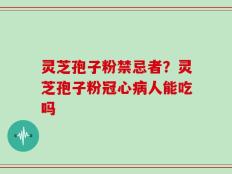 灵芝孢子粉禁忌者？灵芝孢子粉冠心病人能吃吗