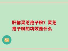 肝郁灵芝孢子粉？灵芝孢子粉的功效是什么