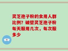 灵芝孢子粉的食用人群比例？破壁灵芝孢子粉每天服用几次，每次服多少
