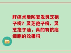 肝癌术后防复发灵芝孢子粉？灵芝孢子粉、灵芝孢子油，真的有抗癌细胞的效果吗