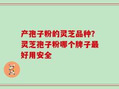 产孢子粉的灵芝品种？灵芝孢子粉哪个牌子最好用安全
