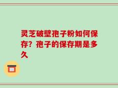 灵芝破壁孢子粉如何保存？孢子的保存期是多久