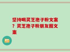 坚持喝灵芝孢子粉文案？灵芝孢子粉朋友圈文案