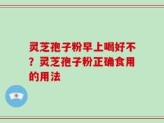灵芝孢子粉早上喝好不？灵芝孢子粉正确食用的用法