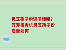 灵芝孢子粉调节睡眠？万寿德有机灵芝孢子粉质量如何