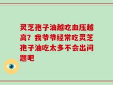 灵芝孢子油越吃血压越高？我爷爷经常吃灵芝孢子油吃太多不会出问题吧