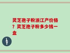 灵芝孢子粉浙江产价格？灵芝孢子粉多少钱一盒