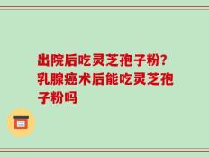 出院后吃灵芝孢子粉？乳腺癌术后能吃灵芝孢子粉吗