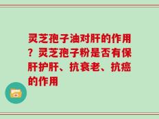 灵芝孢子油对肝的作用？灵芝孢子粉是否有保肝护肝、抗衰老、抗癌的作用