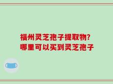 福州灵芝孢子提取物？哪里可以买到灵芝孢子
