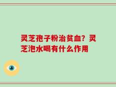 灵芝孢子粉治贫血？灵芝泡水喝有什么作用