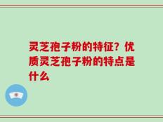 灵芝孢子粉的特征？优质灵芝孢子粉的特点是什么