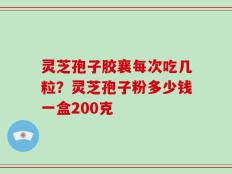 灵芝孢子胶襄每次吃几粒？灵芝孢子粉多少钱一盒200克