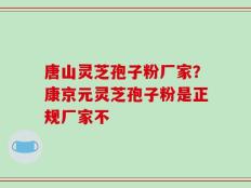 唐山灵芝孢子粉厂家？康京元灵芝孢子粉是正规厂家不