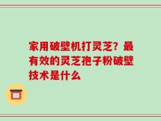 家用破壁机打灵芝？最有效的灵芝孢子粉破壁技术是什么