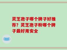 灵芝孢子哪个牌子好推荐？灵芝孢子粉哪个牌子最好用安全