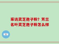 采访灵芝孢子粉？芳兰名叶灵芝孢子粉怎么样