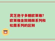 灵芝孢子多糖欧莱雅？欧莱雅金致臻颜系列和松露系列的区别