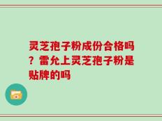 灵芝孢子粉成份合格吗？雷允上灵芝孢子粉是贴牌的吗