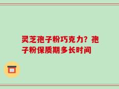 灵芝孢子粉巧克力？孢子粉保质期多长时间