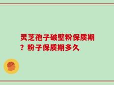 灵芝孢子破壁粉保质期？粉子保质期多久