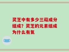灵芝中有多少三萜成分组成？灵芝的元素组成为什么有氮