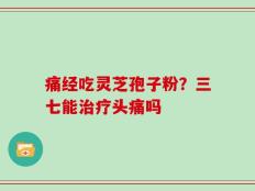 痛经吃灵芝孢子粉？三七能治疗头痛吗