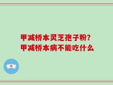 甲减桥本灵芝孢子粉？甲减桥本病不能吃什么