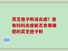 灵芝孢子粉消炎症？患有妇科炎症能否食用破壁的灵芝孢子粉