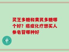 灵芝多糖和黄芪多糖哪个好？癌症化疗想买人参皂苷哪种好