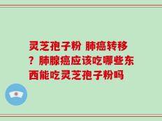 灵芝孢子粉 肺癌转移？肺腺癌应该吃哪些东西能吃灵芝孢子粉吗