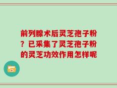 前列腺术后灵芝孢子粉？已采集了灵芝孢子粉的灵芝功效作用怎样呢