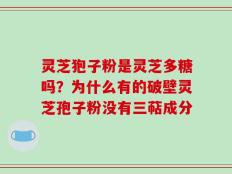 灵芝狍子粉是灵芝多糖吗？为什么有的破壁灵芝孢子粉没有三萜成分
